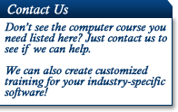 Contact Us. Don't see the computer course you need listed here? Just contact us to see if we can help. We can also create customized training for your industry-specific software!